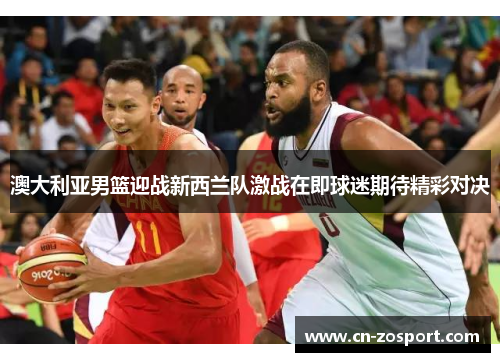 澳大利亚男篮迎战新西兰队激战在即球迷期待精彩对决 澳大利亚男篮迎战新西兰队激战在即球迷期待精彩对决