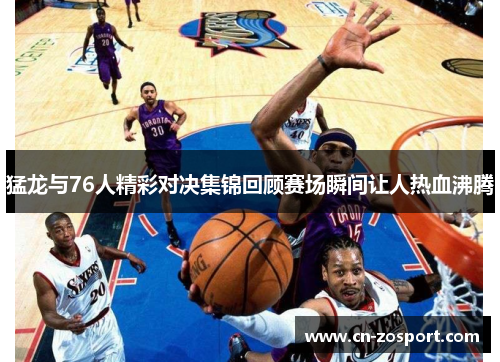 猛龙与76人精彩对决集锦回顾赛场瞬间让人热血沸腾 猛龙与76人精彩对决集锦回顾赛场瞬间让人热血沸腾