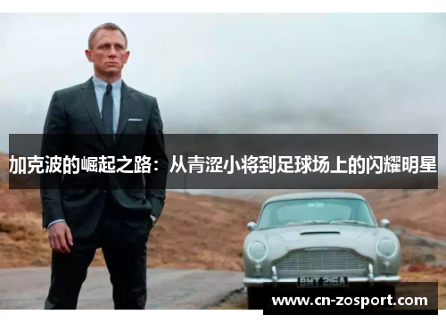 加克波的崛起之路:从青涩小将到足球场上的闪耀明星 加克波的崛起之路:从青涩小将到足球场上的闪耀明星
