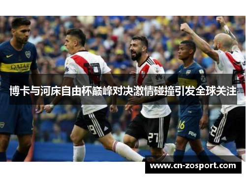 博卡与河床自由杯巅峰对决激情碰撞引发全球关注 博卡与河床自由杯巅峰对决激情碰撞引发全球关注