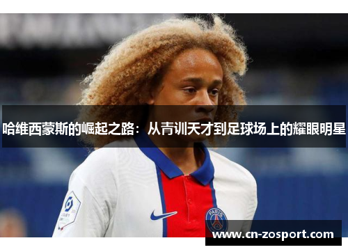 哈维西蒙斯的崛起之路:从青训天才到足球场上的耀眼明星 哈维西蒙斯的崛起之路:从青训天才到足球场上的耀眼明星